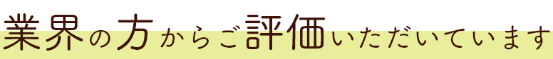 業界の方からご評価いただいています