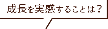 成長を実感することは？