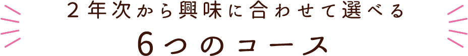 2年次から興味に合わせて選べる6つのコース