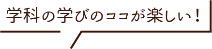 学科の学びのココが楽しい！
