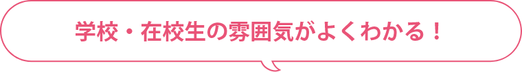 学校・在校生の雰囲気がよくわかる！