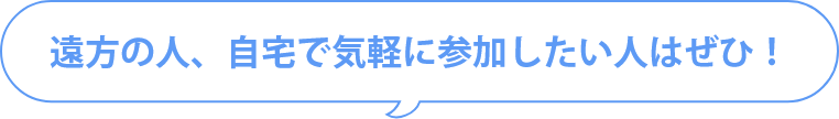 遠方の人、自宅で気軽に参加したい人はぜひ！