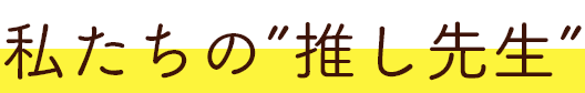 私たちの推し先生