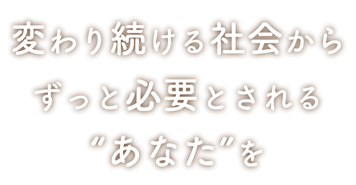 変わり続ける社会からずっと必要とされるあなたを